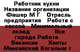 Работник кухни › Название организации ­ Фишер М.Г › Отрасль предприятия ­ Работа с кассой › Минимальный оклад ­ 19 000 - Все города Работа » Вакансии   . Ханты-Мансийский,Когалым г.